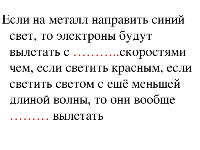 Если на металл направить синий свет, то электроны будут вылетать с ……….. скоростями чем, если светить красным, если светить светом с ещё меньшей длиной волны, то они вообще ……… вылетать 