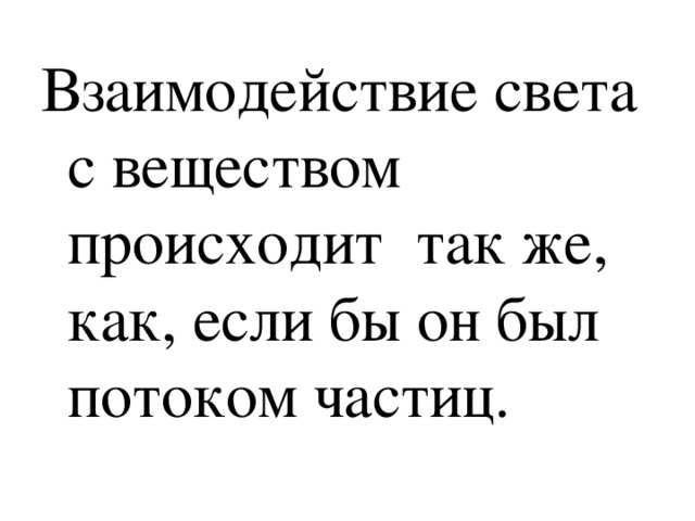 Взаимодействие света с веществом происходит так же, как, если бы он был потоком частиц. 