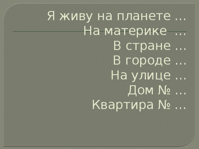 Я живу на планете …  На материке …  В стране …  В городе …  На улице …  Дом № …  Квартира № …   