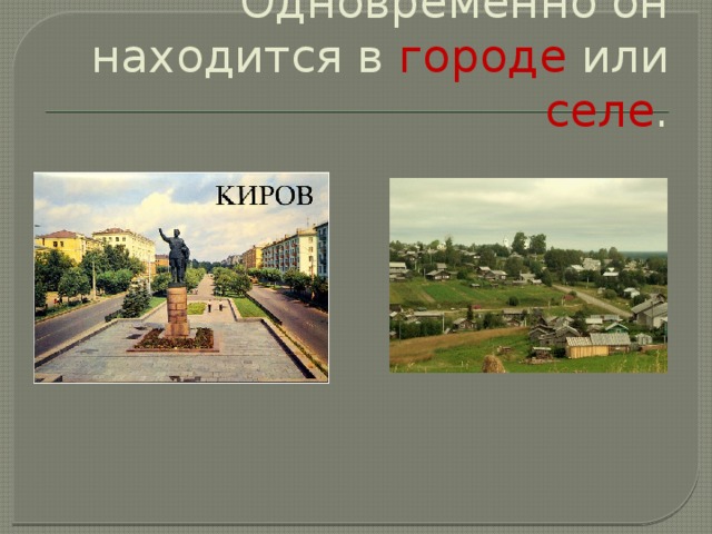 Одновременно он находится в городе или селе . 