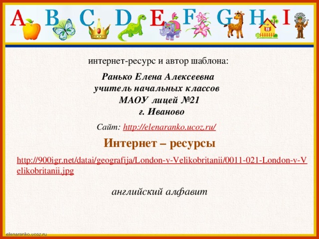 интернет-ресурс и автор шаблона: Ранько Елена Алексеевна учитель начальных классов МАОУ лицей №21  г. Иваново  Сайт: http://elenaranko.ucoz.ru/  Интернет – ресурсы http://900igr.net/datai/geografija/London-v-Velikobritanii/0011-021-London-v-Velikobritanii.jpg  английский алфавит 