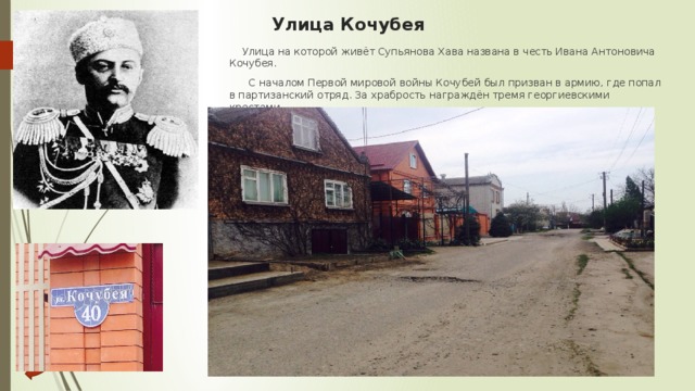 Улица Кочубея  Улица на которой живёт Супьянова Хава названа в честь Ивана Антоновича Кочубея.  С началом Первой мировой войны Кочубей был призван в армию, где попал в партизанский отряд. За храбрость награждён тремя георгиевскими крестами.  