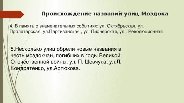  Происхождение названий улиц Моздока   4. В память о знаменательных событиях: ул. Октябрьская, ул. Пролетарская, ул.Партизанская , ул. Пионерская, ул . Революционная    5.Несколько улиц обрели новые названия в честь моздокчан, погибших в годы Великой Отечественной войны: ул. П. Шевчука, ул.Л. Кондратенко, ул.Артюхова. 