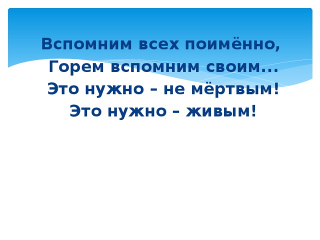 Вспомним всех поимённо, Горем вспомним своим... Это нужно – не мёртвым! Это нужно – живым! 