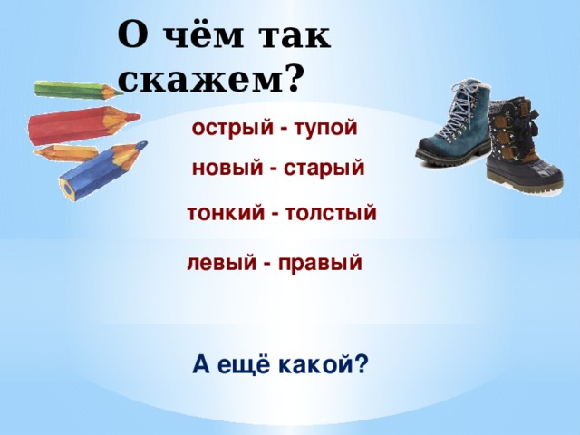О чём так скажем? острый - тупой новый - старый тонкий - толстый левый - правый А ещё какой?  