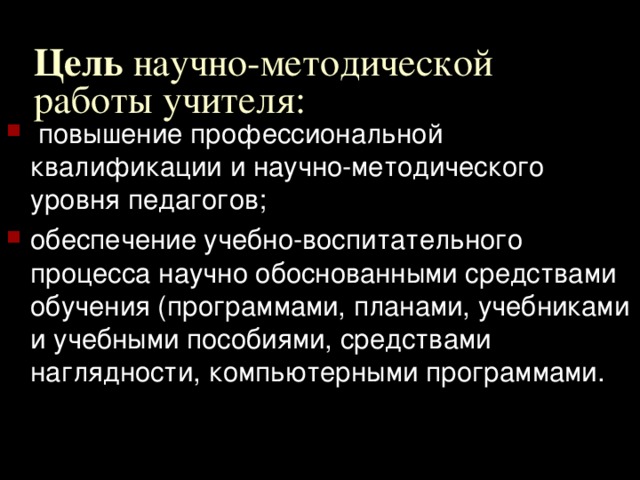Цель научно-методической работы учителя:  повышение профессиональной квалификации и научно-методического уровня педагогов; обеспечение учебно-воспитательного процесса научно обоснованными средствами обучения (программами, планами, учебниками и учебными пособиями, средствами наглядности, компьютерными программами. 