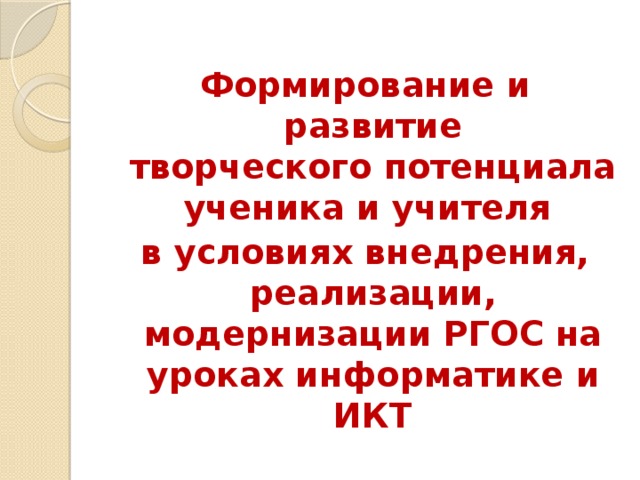 Формирование и развитие творческого потенциала ученика и учителя в условиях внедрения, реализации, модернизации РГОС на уроках информатике и ИКТ  