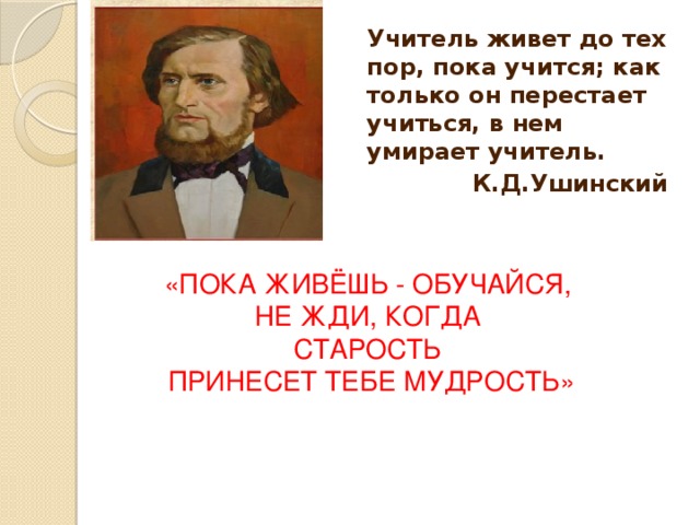  Учитель живет до тех пор, пока учится; как только он перестает учиться, в нем умирает учитель. К.Д.Ушинский    «ПОКА ЖИВЁШЬ - ОБУЧАЙСЯ, НЕ ЖДИ, КОГДА СТАРОСТЬ  ПРИНЕСЕТ ТЕБЕ МУДРОСТЬ» 