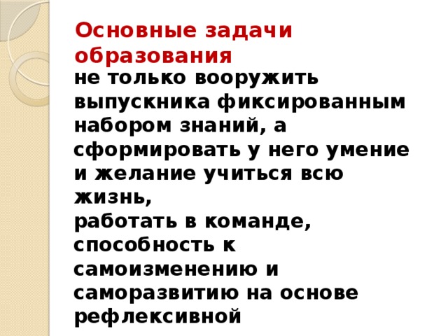 Основные задачи образования не только вооружить выпускника фиксированным набором знаний, а сформировать у него умение и желание учиться всю жизнь, работать в команде, способность к самоизменению и саморазвитию на основе рефлексивной самоорганизации, но стать в будущем активной конкурентоспособной личностью 