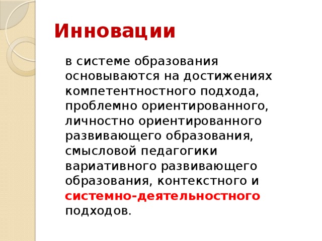Инновации  в системе образования основываются на достижениях компетентностного подхода, проблемно ориентированного, личностно ориентированного развивающего образования, смысловой педагогики вариативного развивающего образования, контекстного и системно-деятельностного подходов. 