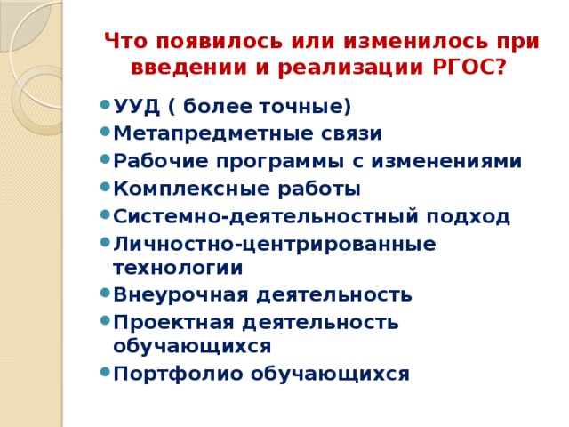 Что появилось или изменилось при введении и реализации РГОС? УУД ( более точные) Метапредметные связи Рабочие программы с изменениями Комплексные работы Системно-деятельностный подход Личностно-центрированные технологии Внеурочная деятельность Проектная деятельность обучающихся Портфолио обучающихся  