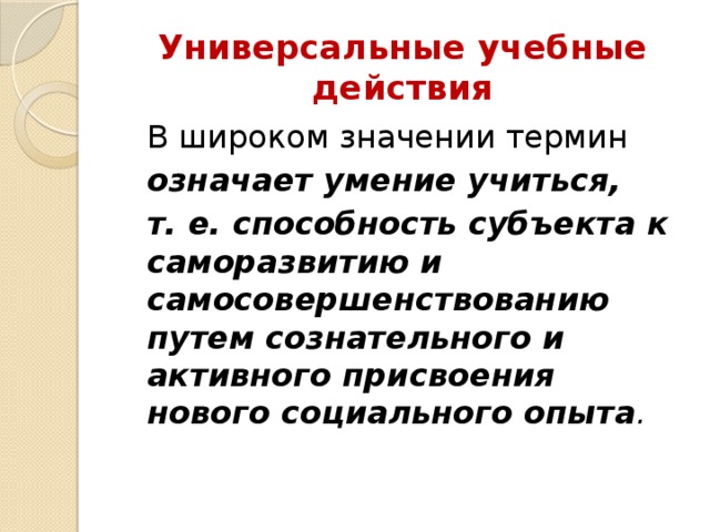 Универсальные учебные действия  В широком значении термин      означает умение учиться,  т. е. способность субъекта к саморазвитию и самосовершенствованию путем сознательного и активного присвоения нового социального опыта . 