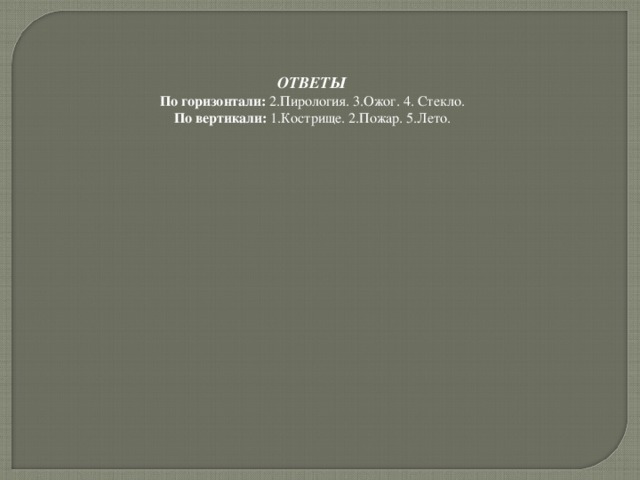 ОТВЕТЫ По горизонтали: 2.Пирология. 3.Ожог. 4. Стекло. По вертикали: 1.Кострище. 2.Пожар. 5.Лето. 