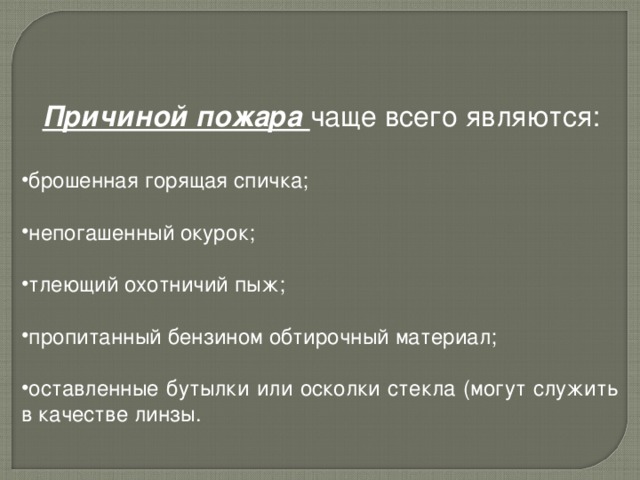  Причиной пожара чаще всего являются: брошенная горящая спичка;  непогашенный окурок;  тлеющий охотничий пыж;  пропитанный бензином обтирочный материал;  оставленные бутылки или осколки стекла (могут служить в качестве линзы. 