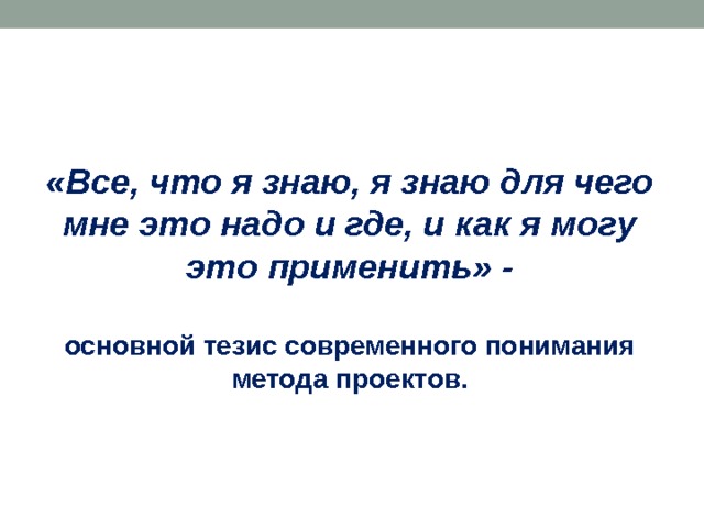 «Все, что я знаю, я знаю для чего мне это надо и где, и как я могу это применить» -   основной тезис современного понимания метода проектов.   