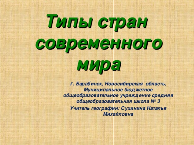 Типы стран  современного мира г. Барабинск, Новосибирская область, Муниципальное бюджетное общеобразовательное учреждение средняя общеобразовательная школа № 3 Учитель географии: Сухинина Наталья Михайловна  