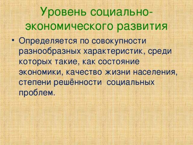 Уровень социально-экономического развития Определяется по совокупности разнообразных характеристик, среди которых такие, как состояние экономики, качество жизни населения, степени решённости социальных проблем. 