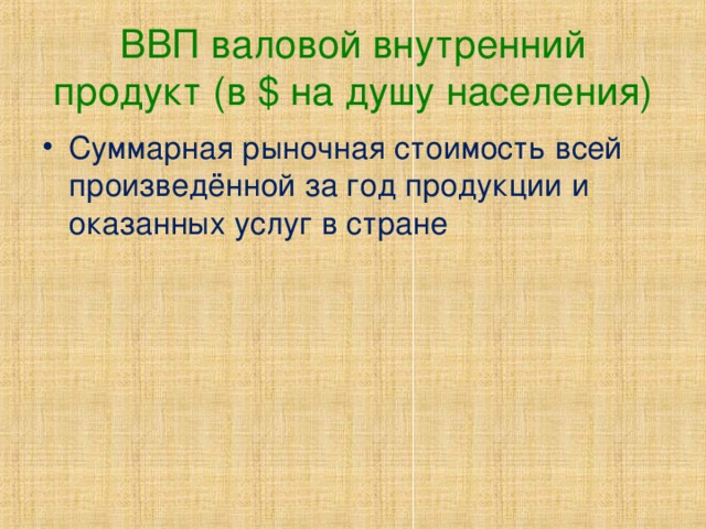 ВВП валовой внутренний продукт (в $ на душу населения) Суммарная рыночная стоимость всей произведённой за год продукции и оказанных услуг в стране 