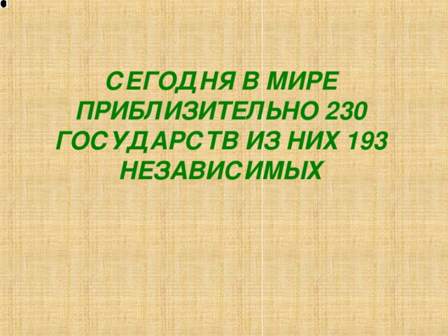 СЕГОДНЯ В МИРЕ ПРИБЛИЗИТЕЛЬНО 230 ГОСУДАРСТВ ИЗ НИХ 193 НЕЗАВИСИМЫХ   