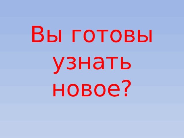 Вы готовы узнать новое? 