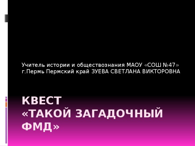 Учитель истории и обществознания МАОУ «СОШ №47» г.Пермь Пермский край ЗУЕВА СВЕТЛАНА ВИКТОРОВНА КВЕСТ  «ТАКОЙ ЗАГАДОЧНЫЙ ФМД» 