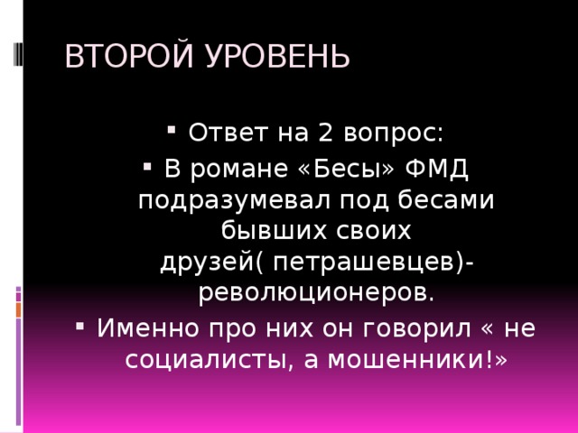 ВТОРОЙ УРОВЕНЬ Ответ на 2 вопрос: В романе «Бесы» ФМД подразумевал под бесами бывших своих друзей( петрашевцев)- революционеров. Именно про них он говорил « не социалисты, а мошенники !» 