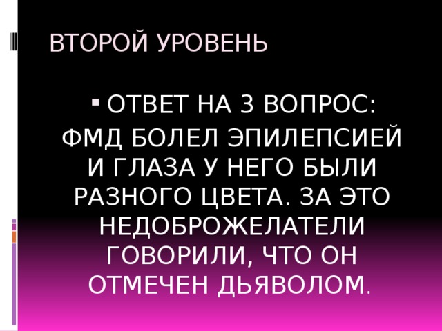 ВТОРОЙ УРОВЕНЬ ОТВЕТ НА 3 ВОПРОС: ФМД БОЛЕЛ ЭПИЛЕПСИЕЙ И ГЛАЗА У НЕГО БЫЛИ РАЗНОГО ЦВЕТА. ЗА ЭТО НЕДОБРОЖЕЛАТЕЛИ ГОВОРИЛИ, ЧТО ОН ОТМЕЧЕН ДЬЯВОЛОМ . 