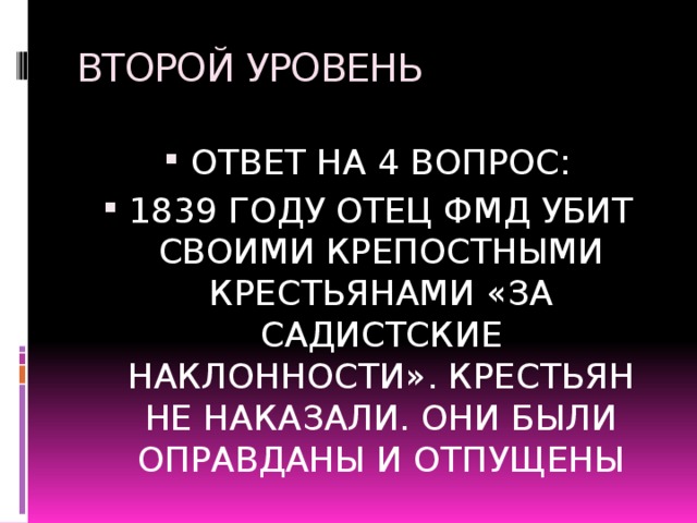 ВТОРОЙ УРОВЕНЬ ОТВЕТ НА 4 ВОПРОС: 1839 ГОДУ ОТЕЦ ФМД УБИТ СВОИМИ КРЕПОСТНЫМИ КРЕСТЬЯНАМИ «ЗА САДИСТСКИЕ НАКЛОННОСТИ». КРЕСТЬЯН НЕ НАКАЗАЛИ. ОНИ БЫЛИ ОПРАВДАНЫ И ОТПУЩЕНЫ 