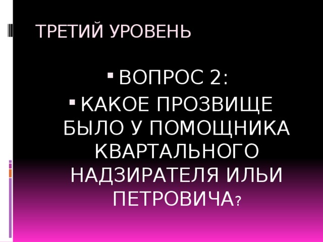 ТРЕТИЙ УРОВЕНЬ ВОПРОС 2: КАКОЕ ПРОЗВИЩЕ БЫЛО У ПОМОЩНИКА КВАРТАЛЬНОГО НАДЗИРАТЕЛЯ ИЛЬИ ПЕТРОВИЧА ? 