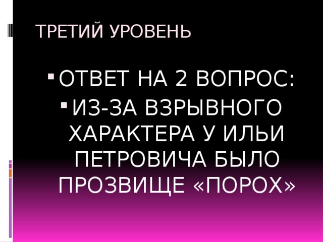 ТРЕТИЙ УРОВЕНЬ ОТВЕТ НА 2 ВОПРОС: ИЗ-ЗА ВЗРЫВНОГО ХАРАКТЕРА У ИЛЬИ ПЕТРОВИЧА БЫЛО ПРОЗВИЩЕ «ПОРОХ» 