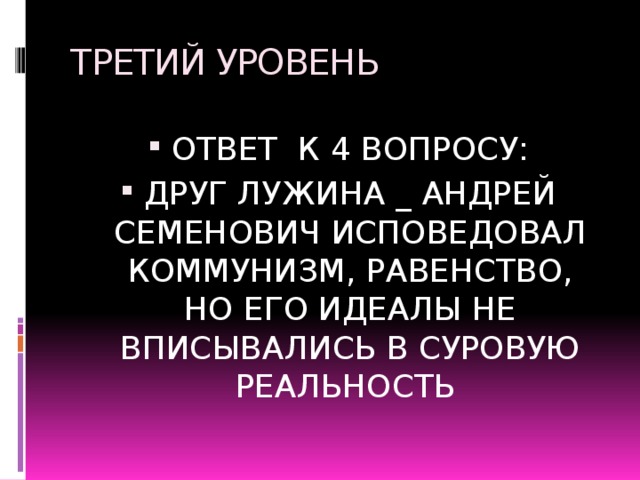 ТРЕТИЙ УРОВЕНЬ ОТВЕТ К 4 ВОПРОСУ: ДРУГ ЛУЖИНА _ АНДРЕЙ СЕМЕНОВИЧ ИСПОВЕДОВАЛ КОММУНИЗМ, РАВЕНСТВО, НО ЕГО ИДЕАЛЫ НЕ ВПИСЫВАЛИСЬ В СУРОВУЮ РЕАЛЬНОСТЬ 