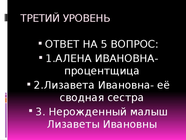 ТРЕТИЙ УРОВЕНЬ ОТВЕТ НА 5 ВОПРОС: 1.АЛЕНА ИВАНОВНА- процентщица 2.Лизавета Ивановна- её сводная сестра 3. Нерожденный малыш Лизаветы Ивановны 