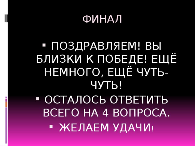 ФИНАЛ ПОЗДРАВЛЯЕМ! ВЫ БЛИЗКИ К ПОБЕДЕ! ЕЩЁ НЕМНОГО, ЕЩЁ ЧУТЬ-ЧУТЬ! ОСТАЛОСЬ ОТВЕТИТЬ ВСЕГО НА 4 ВОПРОСА. ЖЕЛАЕМ УДАЧИ ! 