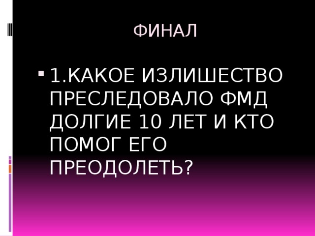 ФИНАЛ 1.КАКОЕ ИЗЛИШЕСТВО ПРЕСЛЕДОВАЛО ФМД ДОЛГИЕ 10 ЛЕТ И КТО ПОМОГ ЕГО ПРЕОДОЛЕТЬ? 