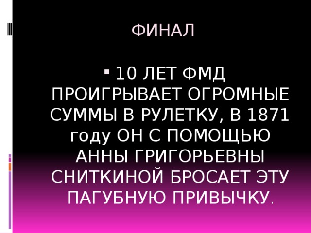 ФИНАЛ 10 ЛЕТ ФМД ПРОИГРЫВАЕТ ОГРОМНЫЕ СУММЫ В РУЛЕТКУ, В 1871 году ОН С ПОМОЩЬЮ АННЫ ГРИГОРЬЕВНЫ СНИТКИНОЙ БРОСАЕТ ЭТУ ПАГУБНУЮ ПРИВЫЧКУ . 