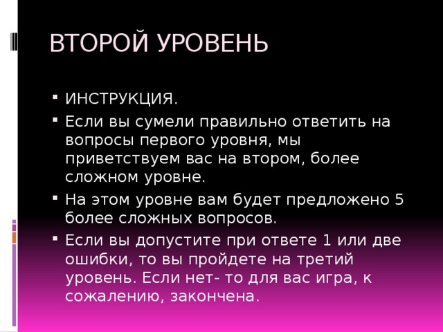 ВТОРОЙ УРОВЕНЬ ИНСТРУКЦИЯ. Если вы сумели правильно ответить на вопросы первого уровня, мы приветствуем вас на втором, более сложном уровне. На этом уровне вам будет предложено 5 более сложных вопросов. Если вы допустите при ответе 1 или две ошибки, то вы пройдете на третий уровень. Если нет- то для вас игра, к сожалению, закончена. 