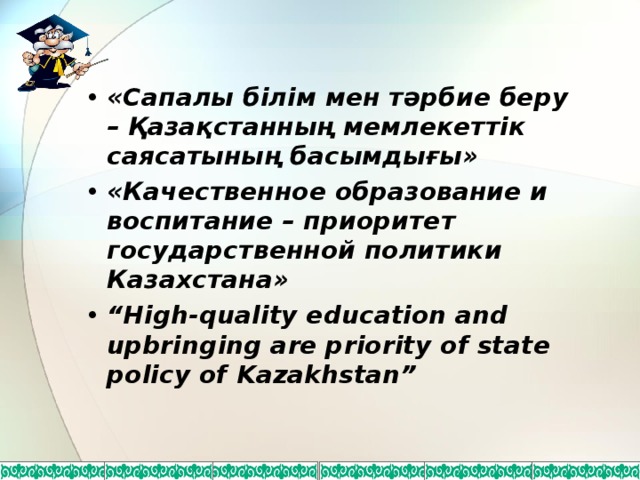 «Сапалы білім мен тәрбие беру – Қазақстанның мемлекеттік саясатының басымдығы» «Качественное образование и воспитание – приоритет государственной политики Казахстана» “ High-quality education and upbringing are priority of state policy of Kazakhstan”   