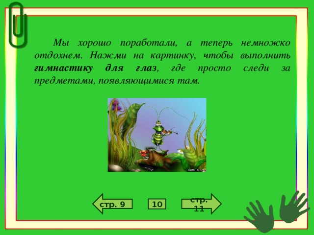 Мы хорошо поработали, а теперь немножко отдохнем. Нажми на картинку, чтобы выполнить гимнастику для глаз , где просто следи за предметами, появляющимися там.  стр. 11 стр. 9 10