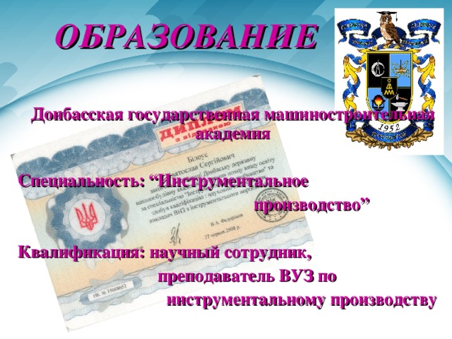 ОБРАЗОВАНИЕ Донбасская государственная машиностроительная академия  Специальность: “ Инструментальное  производство ”  Квалификация: научный сотрудник,  преподаватель ВУЗ по  инструментальному производству 