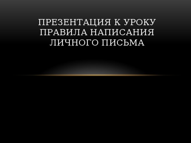 ПРЕЗЕНТАЦИЯ К УРОКУ  ПРАВИЛА НАПИСАНИЯ ЛИЧНОГО ПИСЬМА 