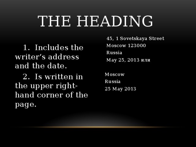 THE HEADING  45, 1 Sovetskaya Street  1. Includes the writer‘s address and the date.  Moscow 123000  2. Is written in the upper right-hand corner of the page.  Russia  May 25, 2013 или Moscow Russia 25 May 2013 