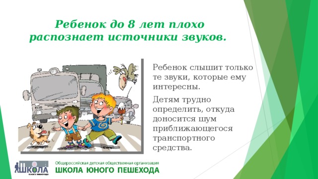 Ребенок до 8 лет плохо распознает источники звуков.  Ребенок слышит только те звуки, которые ему интересны. Детям трудно определить, откуда доносится шум приближающегося транспортного средства. 