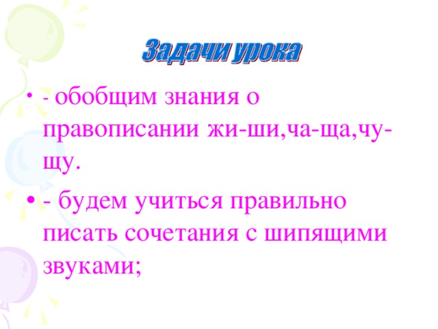 - обобщим знания о правописании жи-ши,ча-ща,чу-щу. - будем учиться правильно писать сочетания с шипящими звуками;