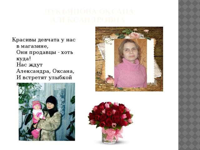 Лукьянова оксана Александровна Красивы девчата у нас в магазине,   Они продавцы - хоть куда!   Нас ждут Александра, Оксана,   И встретят улыбкой всегда.  