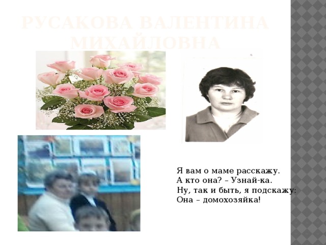 Русакова Валентина Михайловна Я вам о маме расскажу. А кто она? – Узнай-ка. Ну, так и быть, я подскажу: Она – домохозяйка! 