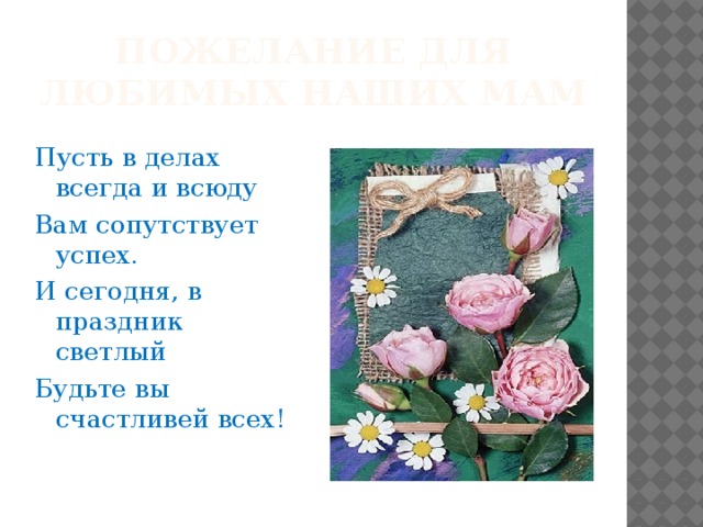 Пожелание для любимых наших мам Пусть в делах всегда и всюду Вам сопутствует успех. И сегодня, в праздник светлый Будьте вы счастливей всех! 