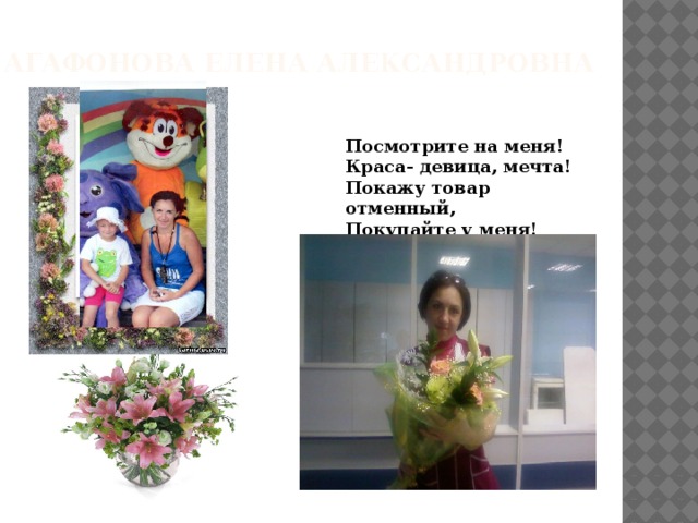 Агафонова Елена александровна Посмотрите на меня!   Краса- девица, мечта!   Покажу товар отменный,   Покупайте у меня! 