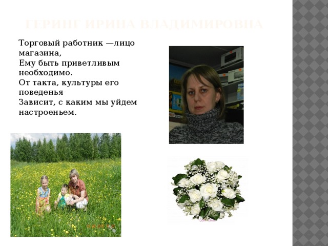 Геринг Ирина Владимировна Торговый работник —лицо магазина,   Ему быть приветливым необходимо.   От такта, культуры его поведенья   Зависит, с каким мы уйдем настроеньем.  