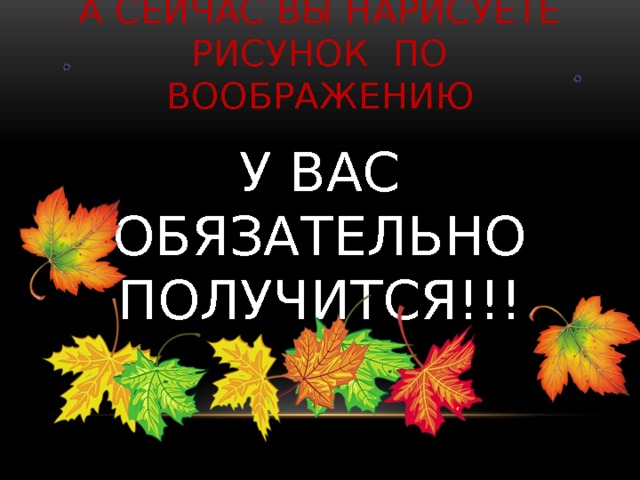 А сейчас вы Нарисуете рисунок по воображению У ВАС ОБЯЗАТЕЛЬНО  ПОЛУЧИТСЯ!!! 