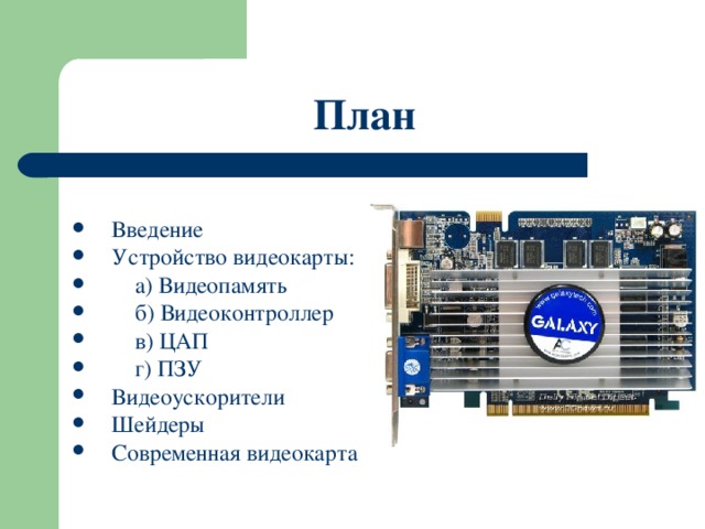 План Введение Устройство видеокарты:  а) Видеопамять  б) Видеоконтроллер  в) ЦАП  г) ПЗУ Видеоускорители Шейдеры Современная видеокарта 